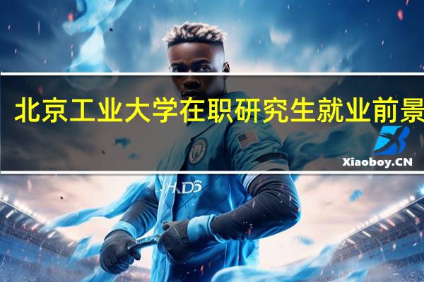北京工业大学在职研究生就业前景好吗