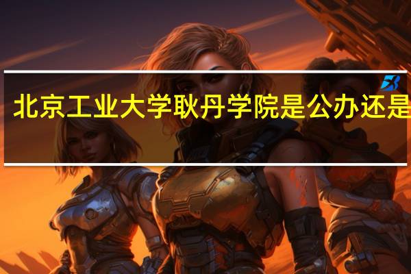 北京工业大学耿丹学院是公办还是民办