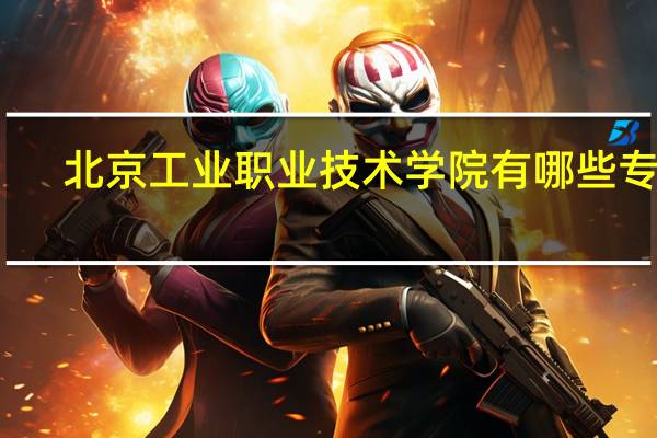 北京工业职业技术学院有哪些专业
