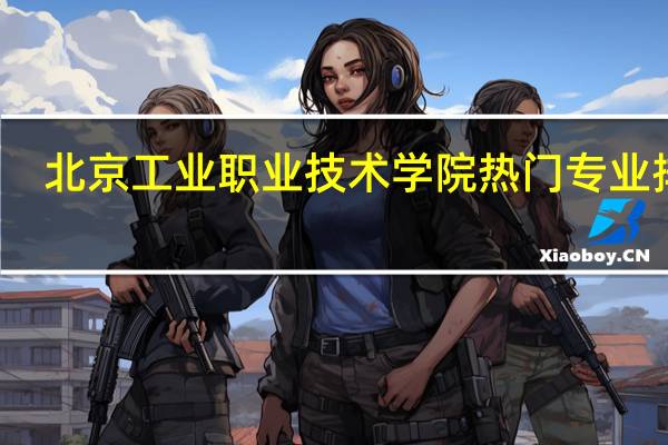 北京工业职业技术学院热门专业排名