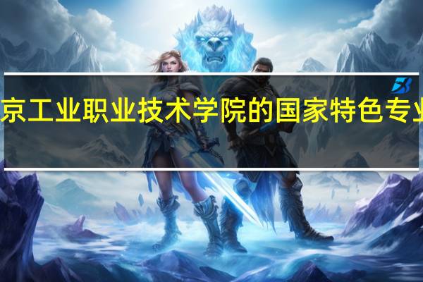 北京工业职业技术学院的国家特色专业有哪些