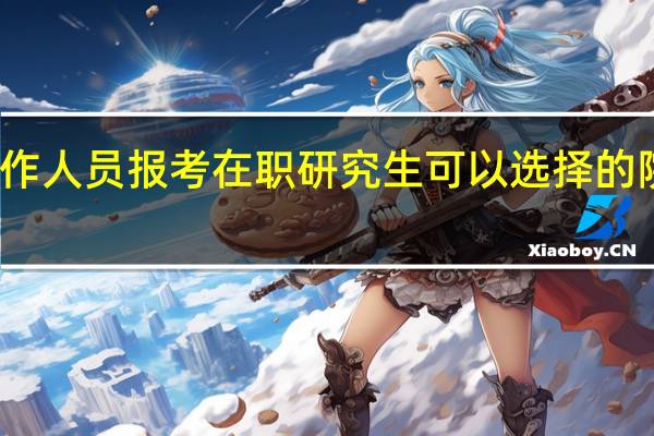 北京工作人员报考在职研究生可以选择的院校专业多吗
