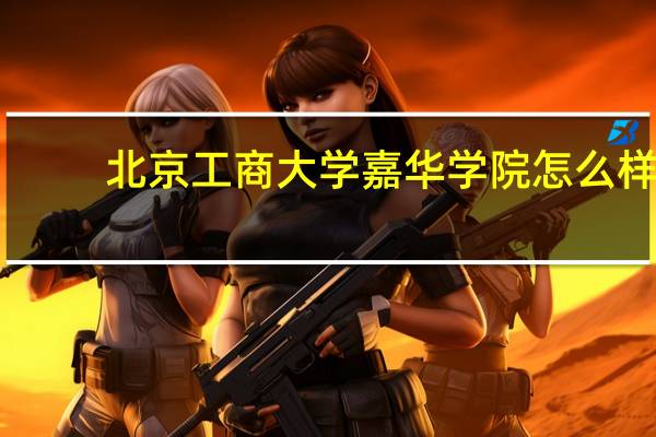 北京工商大学嘉华学院怎么样