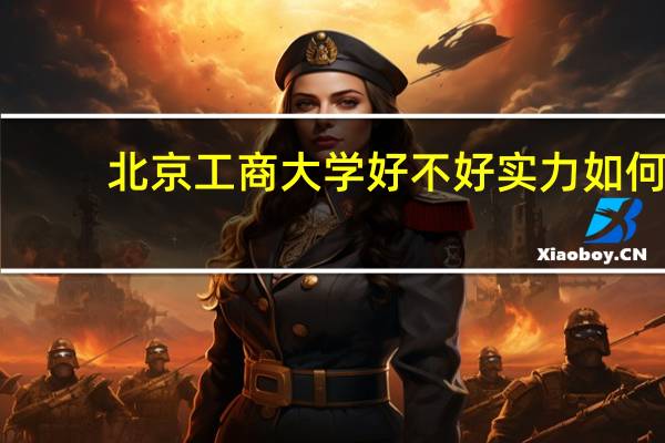 北京工商大学好不好实力如何（北京工商大学好不好）