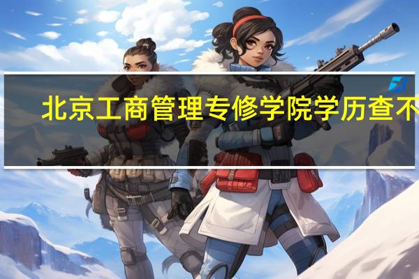 北京工商管理专修学院学历查不到