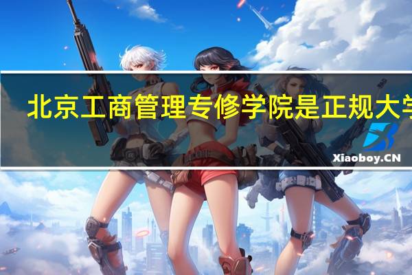 北京工商管理专修学院是正规大学吗