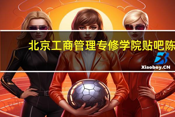 北京工商管理专修学院贴吧 陈（北京工商管理专修学院贴吧）