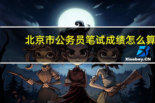 北京市公务员笔试成绩怎么算