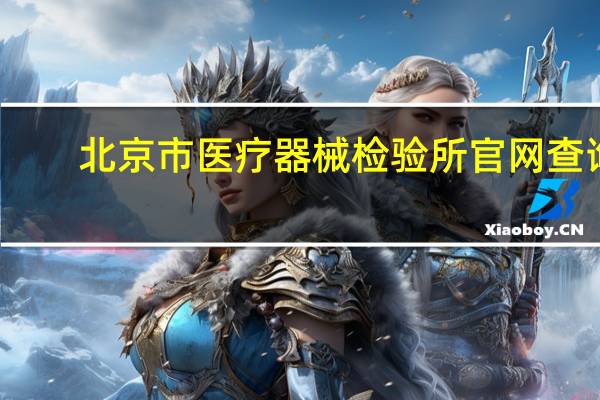 北京市医疗器械检验所官网查询（北京市医疗器械检验所官网）