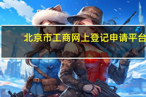 北京市工商网上登记申请平台（北京工商注册登记网上服务系统）