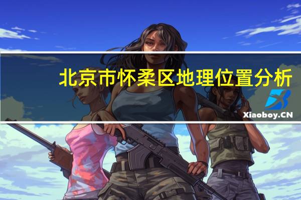 北京市怀柔区地理位置分析