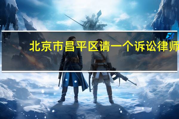 北京市昌平区请一个诉讼律师，需要多少钱