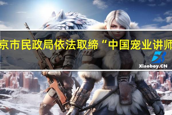 北京市民政局依法取缔“中国宠业讲师团联盟”