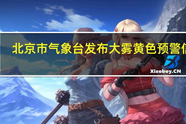 北京市气象台发布大雾黄色预警信号