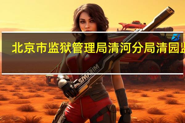 北京市监狱管理局清河分局清园监狱（北京市监狱管理局清河分局）