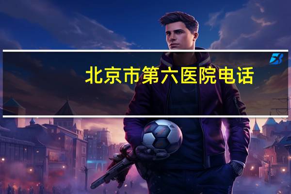 北京市第六医院电话，北京肿瘤医院怎么走