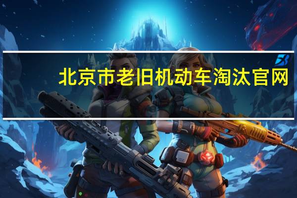 北京市老旧机动车淘汰官网（北京老旧机动车淘汰更新管理信息系统）