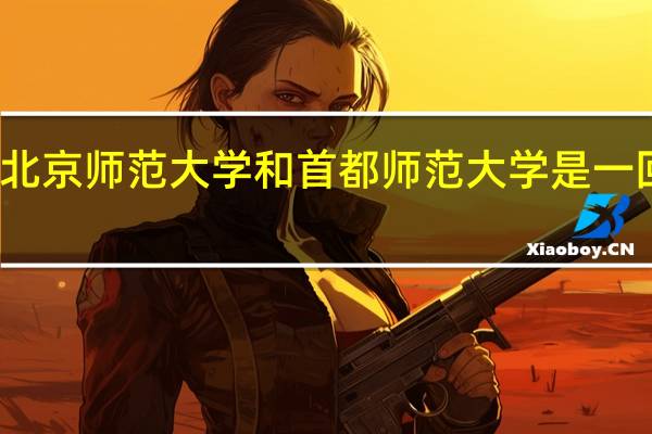 北京师范大学和首都师范大学是一回事吗