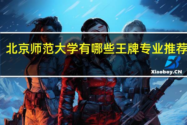 北京师范大学有哪些王牌专业推荐就读