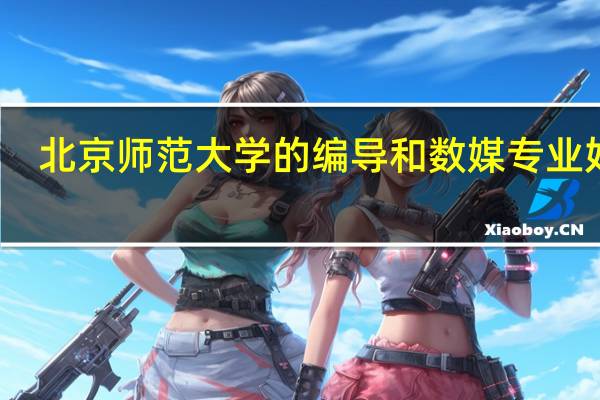 北京师范大学的编导和数媒专业好吗
