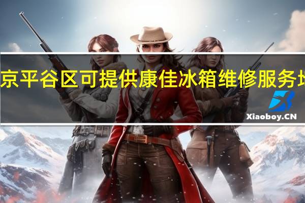 北京平谷区可提供康佳冰箱维修服务地址在哪