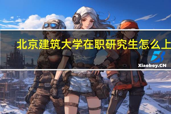 北京建筑大学在职研究生怎么上课