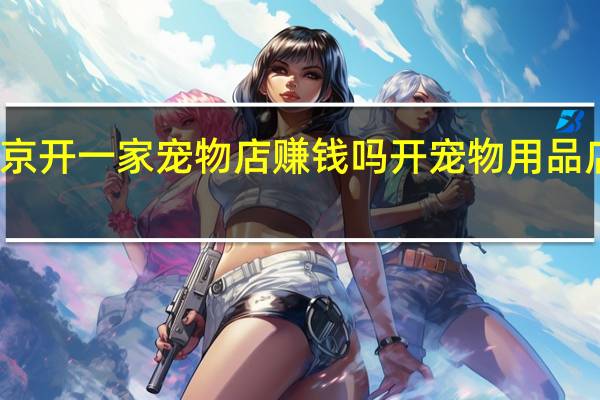 北京开一家宠物店赚钱吗 开宠物用品店赚钱吗