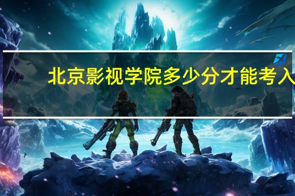 北京影视学院多少分才能考入