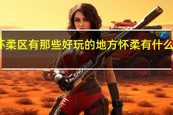 北京怀柔区有那些好玩的地方 怀柔有什么好玩的地方
