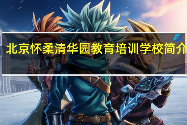 北京怀柔清华园教育培训学校简介电话（北京怀柔清华园教育培训学校简介）