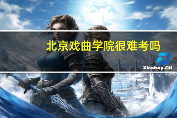 北京戏曲学院很难考吗