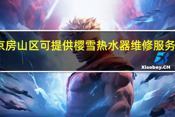 北京房山区可提供樱雪热水器维修服务地址在哪