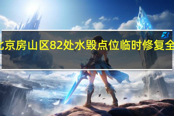 北京房山区82处水毁点位临时修复全部完成