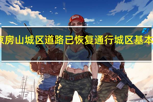 北京房山城区道路已恢复通行 城区基本恢复供电