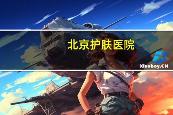 北京护肤医院？北京协和医院生产的护肤品