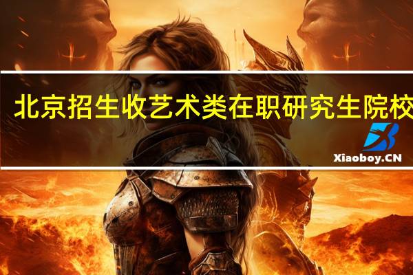 北京招生收艺术类在职研究生院校多吗