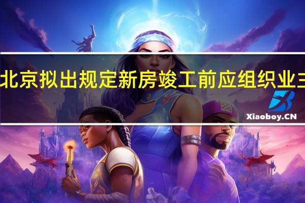 北京拟出规定 新房竣工前应组织业主查验