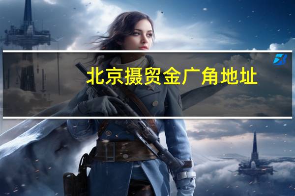 北京摄贸金广角地址（北京摄贸金广角）