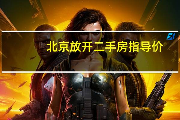 北京放开二手房指导价？回应称会根据市场实际情况动态调整