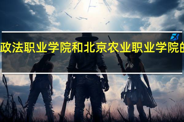 北京政法职业学院和北京农业职业学院的专业对比