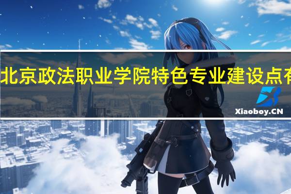 北京政法职业学院特色专业建设点有哪些
