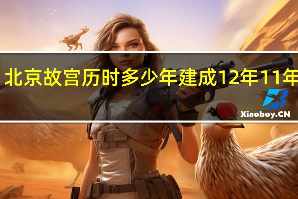 北京故宫历时多少年建成12年11年18年