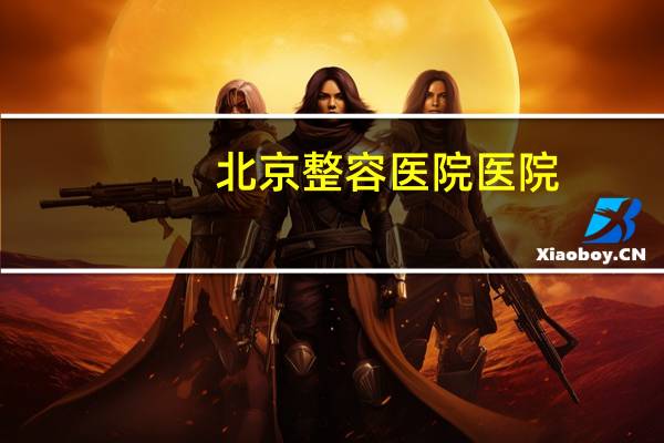 北京整容医院医院?北京有多少家整形医院