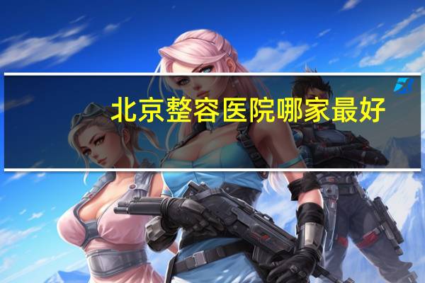 北京整容医院哪家最好,北京三甲医院双眼皮哪家做得好