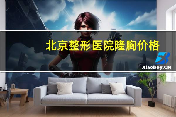 北京整形医院隆胸价格,北京西城区丰胸手术多少钱