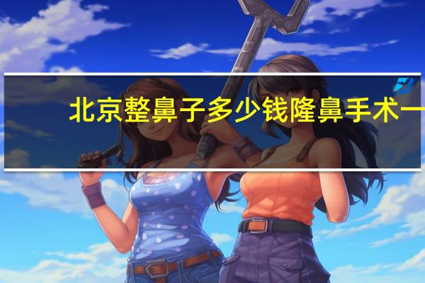 北京整鼻子多少钱 隆鼻手术一般多少钱