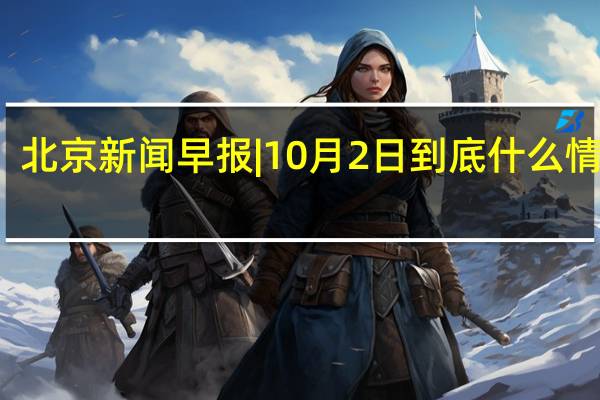 北京新闻早报 | 10月2日 到底什么情况嘞