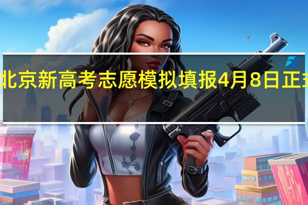 北京新高考志愿模拟填报4月8日正式开始