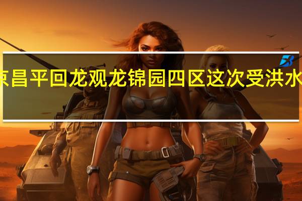 北京昌平回龙观龙锦园四区这次受洪水影响了吗