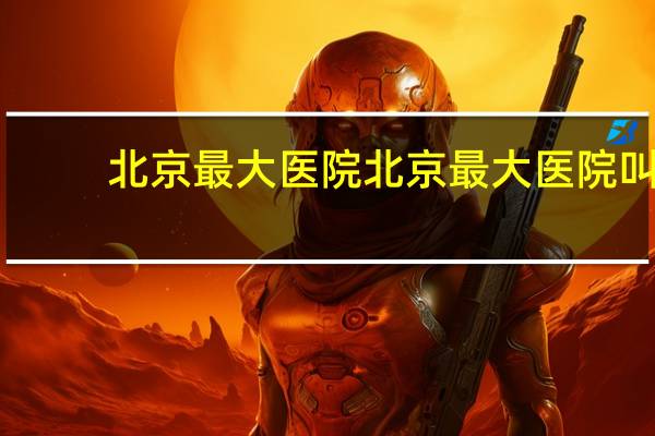 北京最大医院 北京最大医院叫啥名字
